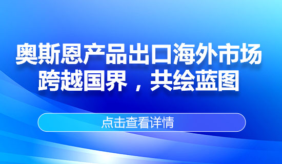 奧斯恩產(chǎn)品出口海外市場(chǎng)，跨越國(guó)界，共繪藍(lán)圖